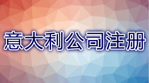 海外公司輕松注冊(cè)—選擇注冊(cè)意大利公司有什么優(yōu)勢(shì)？意大利公司注冊(cè)要求